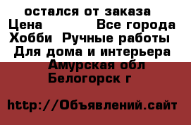 остался от заказа › Цена ­ 3 500 - Все города Хобби. Ручные работы » Для дома и интерьера   . Амурская обл.,Белогорск г.